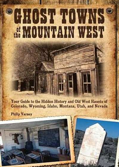 Ghost Towns of the Mountain West: Your Guide to the Hidden History and Old West Haunts of Colorado, Wyoming, Idaho, Montana, Utah, and Nevada, Paperback