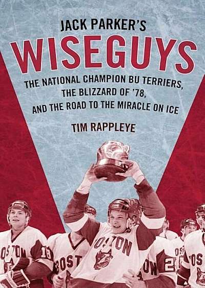 Jack Parker's Wiseguys: The National Champion Bu Terriers, the Blizzard of '78, and the Road to the Miracle on Ice, Hardcover