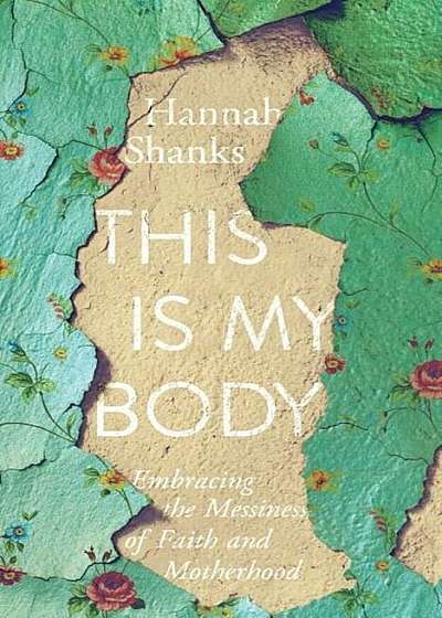This Is My Body: Embracing the Messiness of Faith and Motherhood, Paperback