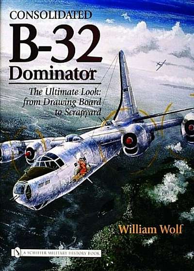 Consolidated B-32 Dominator: The Ultimate Look: From Drawing Board to Scrapyard, Hardcover