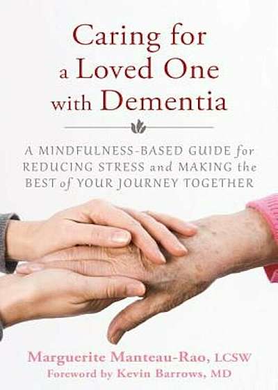 Caring for a Loved One with Dementia: A Mindfulness-Based Guide for Reducing Stress and Making the Best of Your Journey Together, Paperback