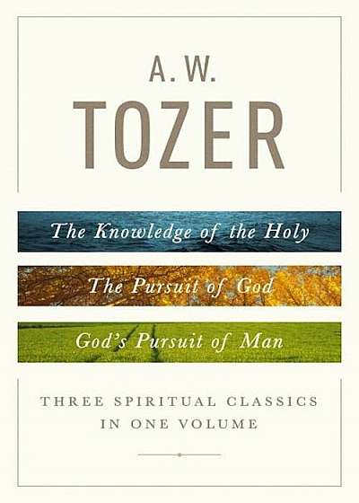 A. W. Tozer: Three Spiritual Classics in One Volume: The Knowledge of the Holy, the Pursuit of God, and God's Pursuit of Man, Hardcover