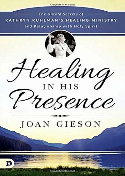 Healing in His Presence: The Untold Secrets of Kathryn Kuhlman's Healing Ministry and Relationship with Holy Spirit, Paperback