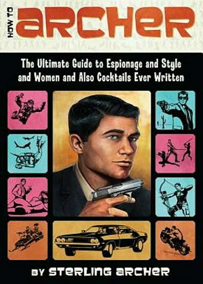 How to Archer: The Ultimate Guide to Espionage and Style and Women and Also Cocktails Ever Written, Paperback