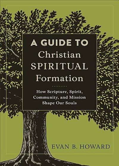 A Guide to Christian Spiritual Formation: How Scripture, Spirit, Community, and Mission Shape Our Souls, Paperback