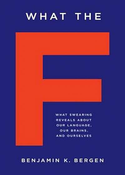 What the F: What Swearing Reveals about Our Language, Our Brains, and Ourselves, Hardcover