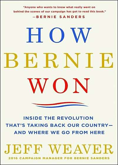 How Bernie Won: Inside the Revolution That's Taking Back Our Country--And Where We Go from Here, Hardcover