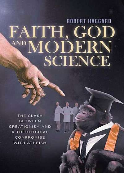 Faith, God, and Modern Science: The Clash Between Creationism and a Theological Compromise with Atheism, Paperback