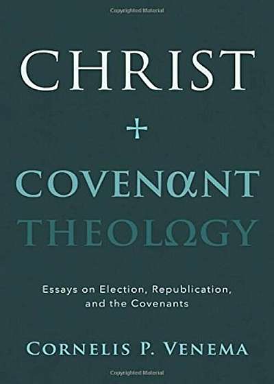 Christ and Covenant Theology: Essays on Election, Republication, and the Covenants, Paperback