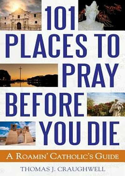 101 Places to Pray Before You Die: A Roamin' Catholic's Guide, Paperback