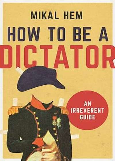 How to Be a Dictator: An Irreverent Guide, Hardcover