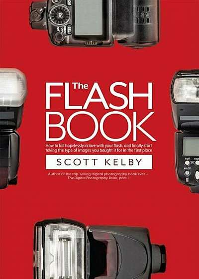 The Flash Book: How to Fall Hopelessly in Love with Your Flash, and Finally Start Taking the Type of Images You Bought It for in the F, Paperback