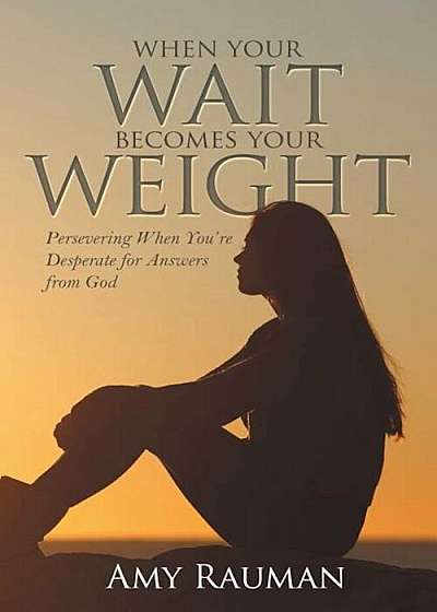 When Your Wait Becomes Your Weight: Persevering When You're Desperate for Answers from God, Paperback