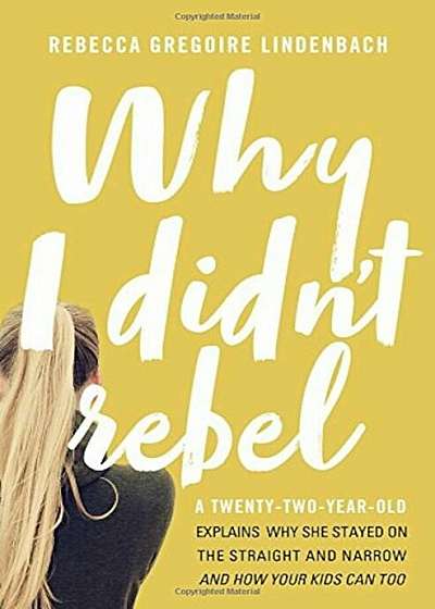 Why I Didn't Rebel: A Twenty-Two-Year-Old Explains Why She Stayed on the Straight and Narrow---And How Your Kids Can Too, Paperback