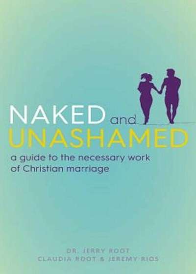 Naked and Unashamed: A Guide to the Necessary Work of Christian Marriage, Paperback