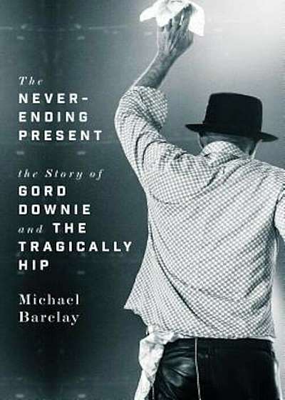 The Never-Ending Present: The Story of Gord Downie and the Tragically Hip, Hardcover