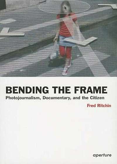 Bending the Frame: Photojournalism, Documentary, and the Citizen, Paperback