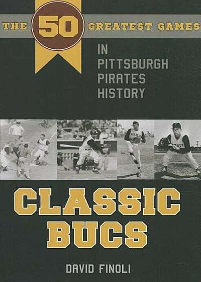 Classic Bucs: The 50 Greatest Games in Pittsburgh Pirates History, Paperback