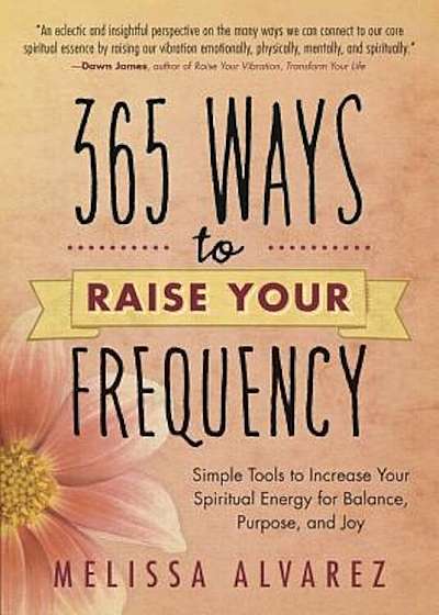 365 Ways to Raise Your Frequency: Simple Tools to Increase Your Spiritual Energy for Balance, Purpose, and Joy, Paperback