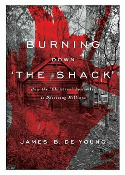 Burning Down 'The Shack': How the 'Christian' Bestseller Is Deceiving Millions, Paperback