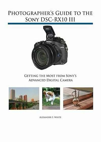 Photographer's Guide to the Sony Dsc-Rx10 III: Getting the Most from Sony's Advanced Digital Camera, Paperback