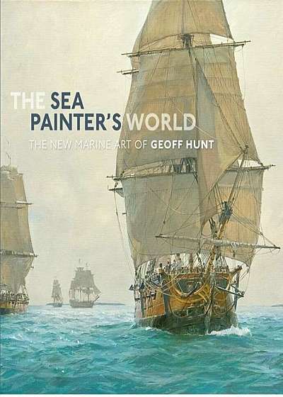 The Sea Painter's World: The New Marine Art of Geoff Hunt, 2003-2010, Hardcover