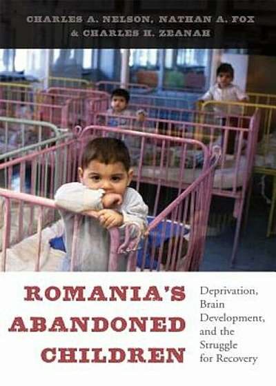 Romania's Abandoned Children: Deprivation, Brain Development, and the Struggle for Recovery, Hardcover