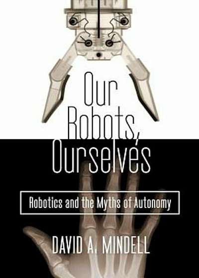 Our Robots, Ourselves: Robotics and the Myths of Autonomy, Hardcover