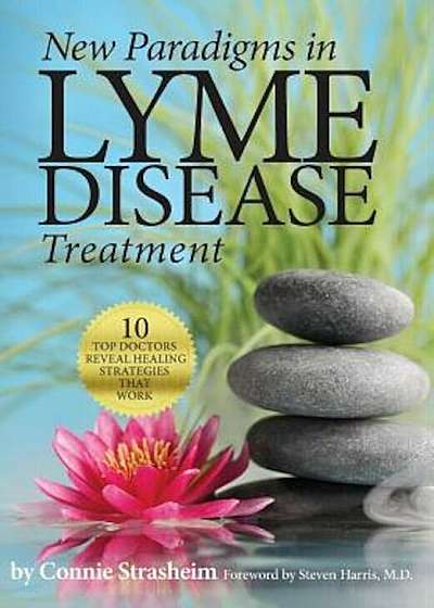 New Paradigms in Lyme Disease Treatment: 10 Top Doctors Reveal Healing Strategies That Work, Paperback