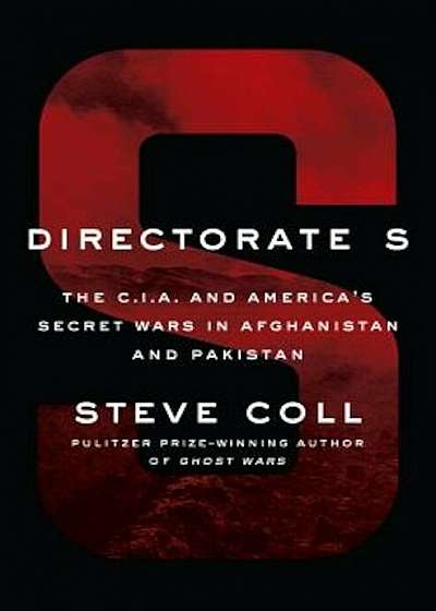 Directorate S: The C.I.A. and America's Secret Wars in Afghanistan and Pakistan, Hardcover