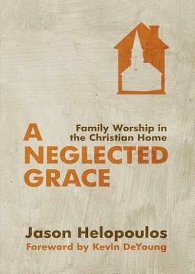 A Neglected Grace: Family Worship in the Christian Home, Paperback