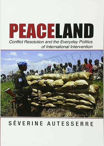 Peaceland: Conflict Resolution and the Everyday Politics of International Intervention, Paperback
