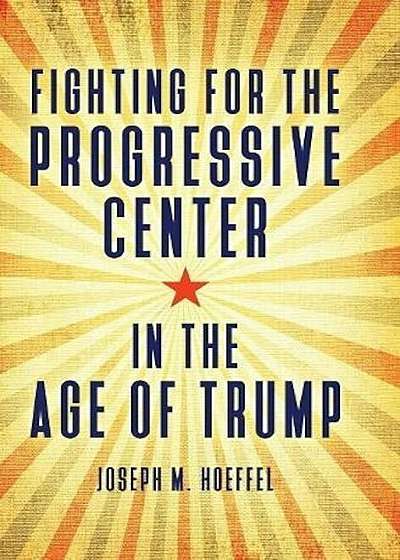 Fighting for the Progressive Center in the Age of Trump, Hardcover