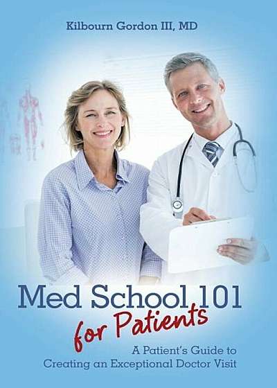 Med School 101 for Patients: A Patient's Guide to Creating an Exceptional Doctor Visit, Hardcover