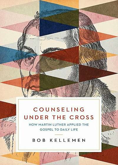 Counseling Under the Cross: How Martin Luther Applied the Gospel to Daily Life, Paperback