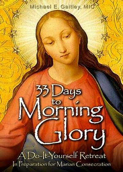 33 Days to Morning Glory: A Do-It- Yourself Retreat in Preparation for Marian Consecration, Paperback