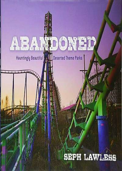 Abandoned: Hauntingly Beautiful Deserted Theme Parks, Hardcover
