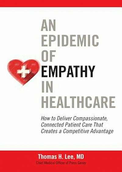 An Epidemic of Empathy in Healthcare: How to Deliver Compassionate, Connected Patient Care That Creates a Competitive Advantage, Hardcover