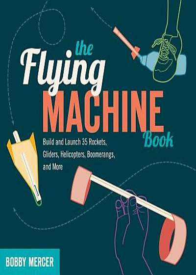 The Flying Machine Book: Build and Launch 35 Rockets, Gliders, Helicopters, Boomerangs, and More, Paperback