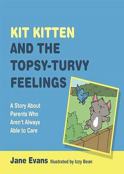 Kit Kitten and the Topsy-Turvy Feelings: A Story about Parents Who Aren't Always Able to Care, Hardcover