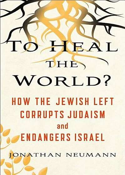 To Heal the World': How the Jewish Left Corrupts Judaism and Endangers Israel, Hardcover