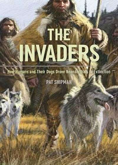 The Invaders: How Humans and Their Dogs Drove Neanderthals to Extinction, Paperback