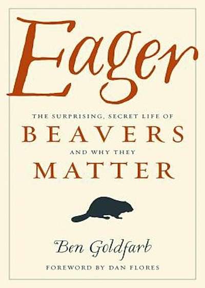 Eager: The Surprising, Secret Life of Beavers and Why They Matter, Hardcover