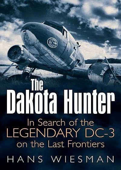 The Dakota Hunter: In Search of the Legendary DC-3 on the Last Frontiers, Hardcover