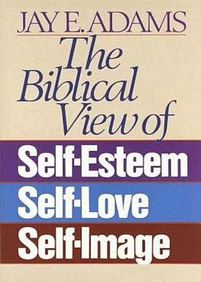 The Biblical View of Self-Esteem, Self-Love, and Self-Image, Paperback