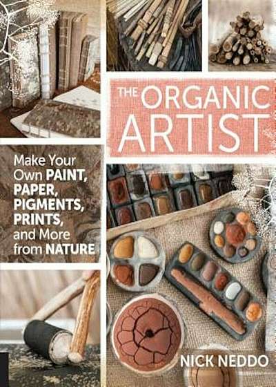 The Organic Artist: Make Your Own Paint, Paper, Pigments, Prints and More from Nature, Paperback