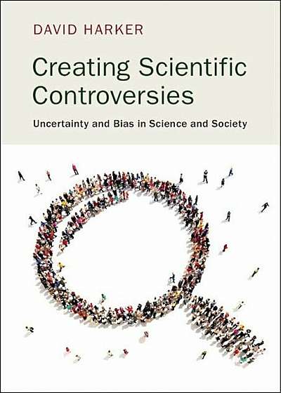 Creating Scientific Controversies: Uncertainty and Bias in Science and Society, Paperback