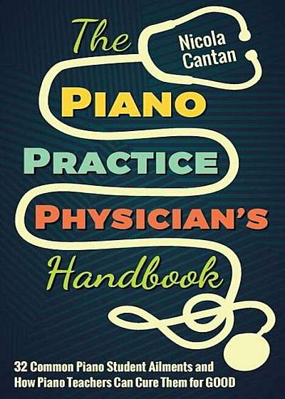 The Piano Practice Physician's Handbook: 32 Common Piano Student Ailments and How Piano Teachers Can Cure Them for Good, Paperback