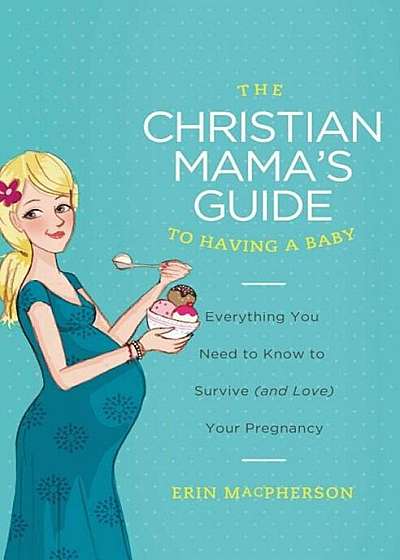 The Christian Mama's Guide to Having a Baby: Everything You Need to Know to Survive (and Love) Your Pregnancy, Paperback