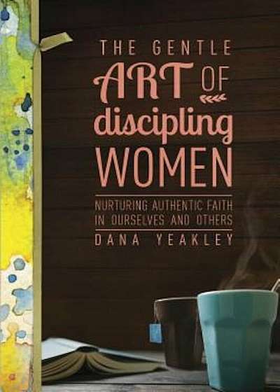 The Gentle Art of Discipling Women: Nurturing Authentic Faith in Ourselves and Others, Paperback